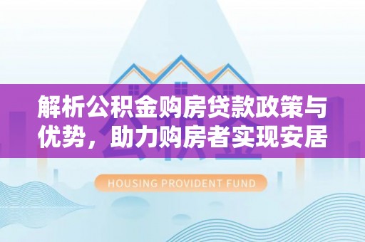 陵城解析公积金购房贷款政策与优势，助力购房者实现安居梦想