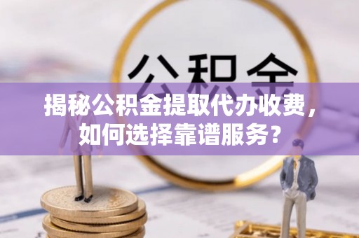 陵城揭秘公积金提取代办收费，如何选择靠谱服务？