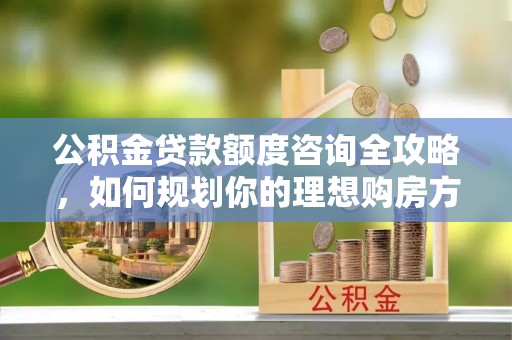 陵城公积金贷款额度咨询全攻略，如何规划你的理想购房方案