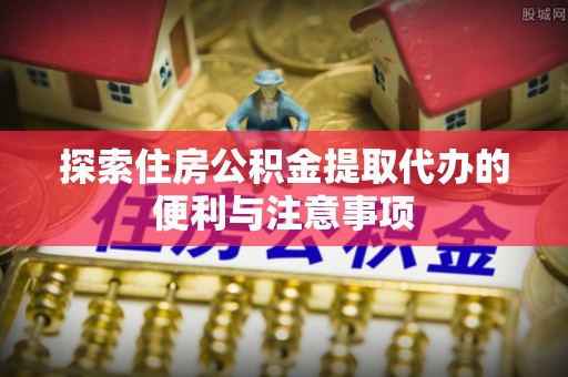 陵城探索住房公积金提取代办的便利与注意事项
