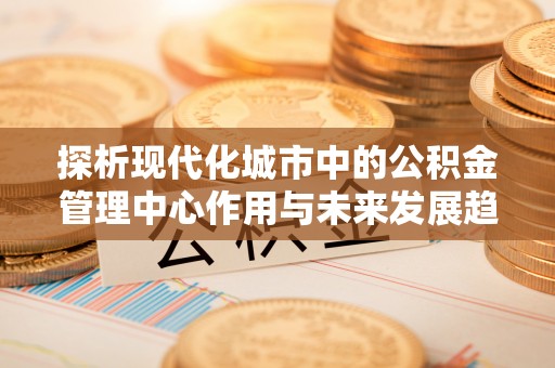 陵城探析现代化城市中的公积金管理中心作用与未来发展趋势