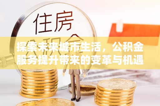 陵城探索未来城市生活，公积金服务提升带来的变革与机遇