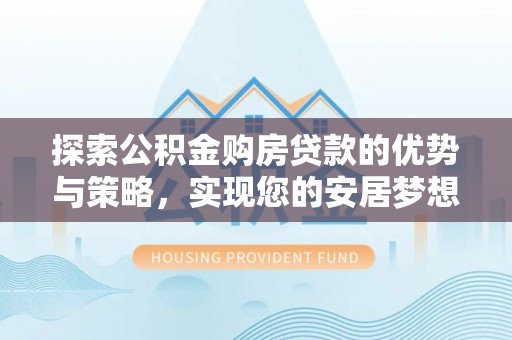 陵城探索公积金购房贷款的优势与策略，实现您的安居梦想