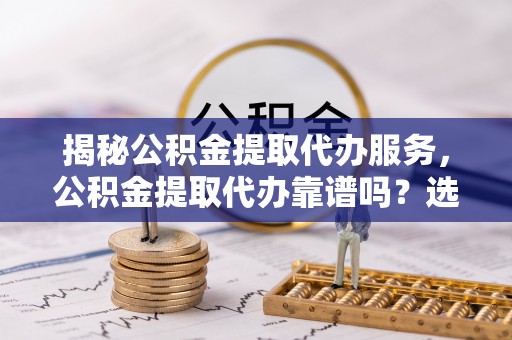 陵城揭秘公积金提取代办服务，公积金提取代办靠谱吗？选择需谨慎