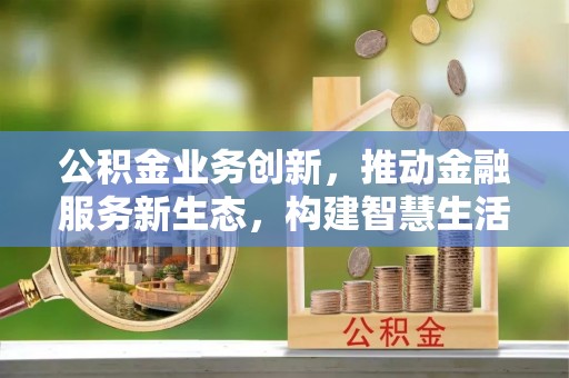 陵城公积金业务创新，推动金融服务新生态，构建智慧生活新未来