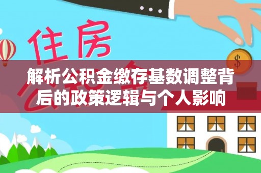 陵城解析公积金缴存基数调整背后的政策逻辑与个人影响