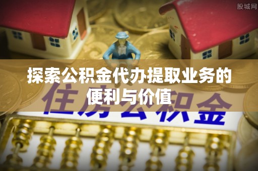 陵城探索公积金代办提取业务的便利与价值