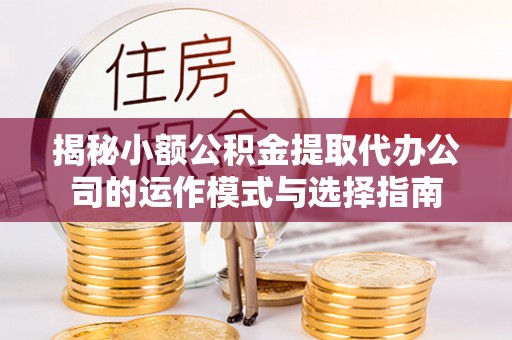 陵城揭秘小额公积金提取代办公司的运作模式与选择指南