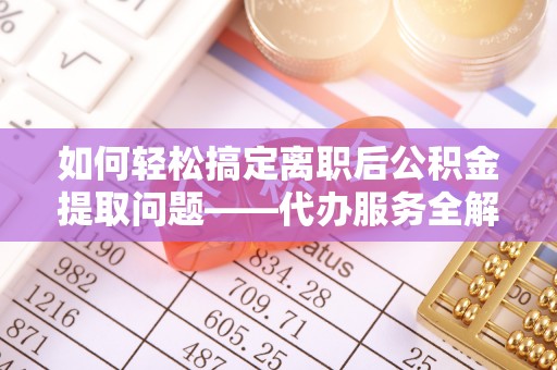陵城如何轻松搞定离职后公积金提取问题——代办服务全解析