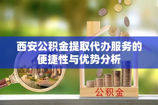 陵城西安公积金提取代办服务的便捷性与优势分析