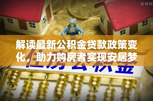陵城解读最新公积金贷款政策变化，助力购房者实现安居梦想