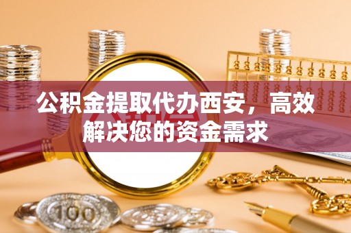 陵城公积金提取代办西安，高效解决您的资金需求