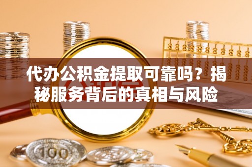 陵城代办公积金提取可靠吗？揭秘服务背后的真相与风险