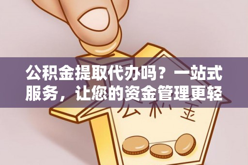 陵城公积金提取代办吗？一站式服务，让您的资金管理更轻松
