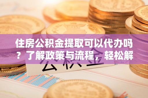陵城住房公积金提取可以代办吗？了解政策与流程，轻松解决疑惑