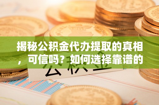 陵城揭秘公积金代办提取的真相，可信吗？如何选择靠谱的服务商？