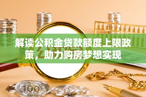 陵城解读公积金贷款额度上限政策，助力购房梦想实现