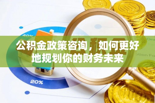 陵城公积金政策咨询，如何更好地规划你的财务未来