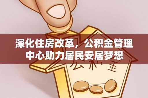 陵城深化住房改革，公积金管理中心助力居民安居梦想