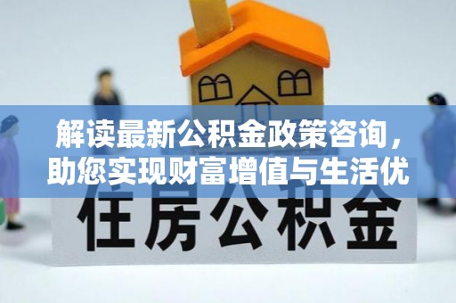 陵城解读最新公积金政策咨询，助您实现财富增值与生活优化