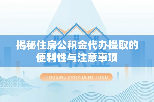 陵城揭秘住房公积金代办提取的便利性与注意事项