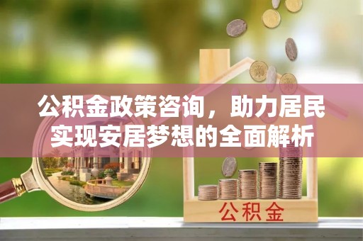 陵城公积金政策咨询，助力居民实现安居梦想的全面解析