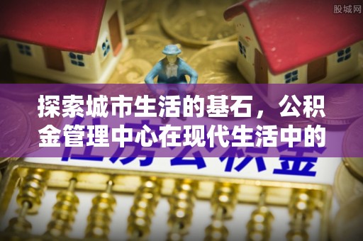 陵城探索城市生活的基石，公积金管理中心在现代生活中的重要角色