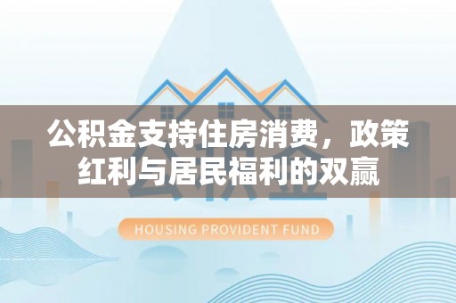 陵城公积金支持住房消费，政策红利与居民福利的双赢