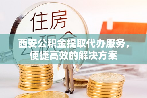 陵城西安公积金提取代办服务，便捷高效的解决方案
