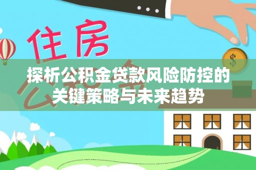 陵城探析公积金贷款风险防控的关键策略与未来趋势