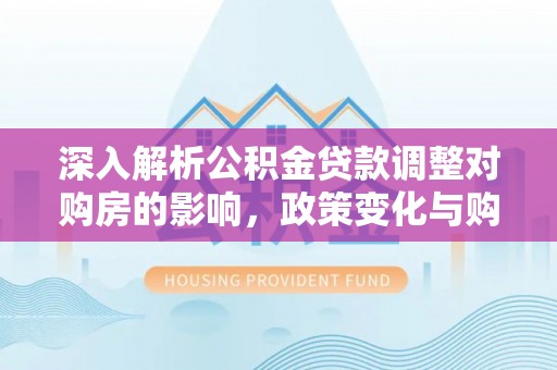 陵城深入解析公积金贷款调整对购房的影响，政策变化与购房者选择