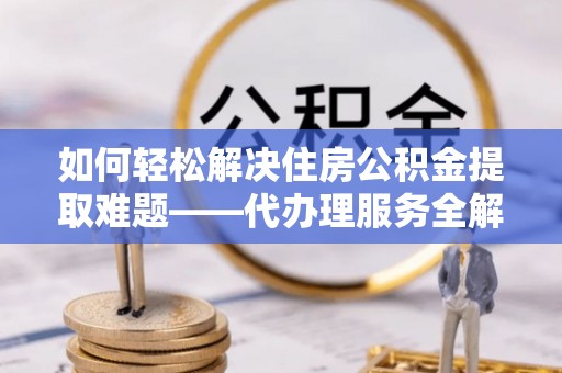 陵城如何轻松解决住房公积金提取难题——代办理服务全解析