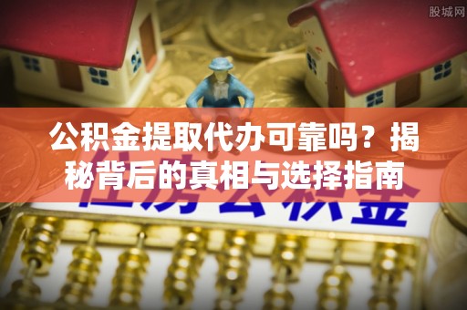 陵城公积金提取代办可靠吗？揭秘背后的真相与选择指南