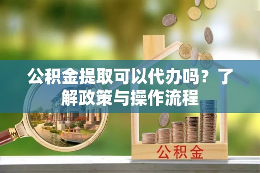 陵城公积金提取可以代办吗？了解政策与操作流程