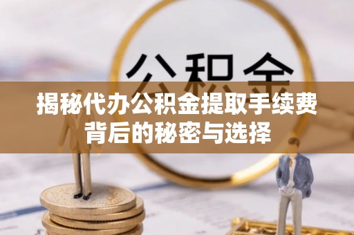 陵城揭秘代办公积金提取手续费背后的秘密与选择