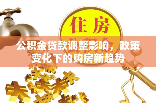 陵城公积金贷款调整影响，政策变化下的购房新趋势
