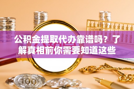 陵城公积金提取代办靠谱吗？了解真相前你需要知道这些