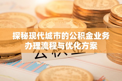 陵城探秘现代城市的公积金业务办理流程与优化方案