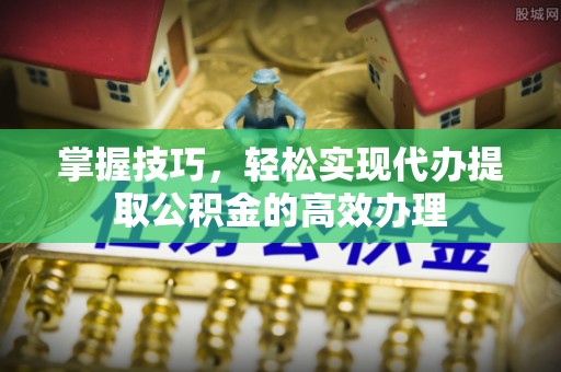 陵城掌握技巧，轻松实现代办提取公积金的高效办理