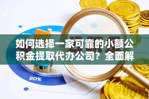陵城如何选择一家可靠的小额公积金提取代办公司？全面解析与指南