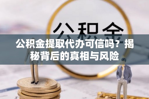陵城公积金提取代办可信吗？揭秘背后的真相与风险