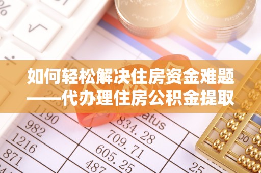 陵城如何轻松解决住房资金难题——代办理住房公积金提取服务详解