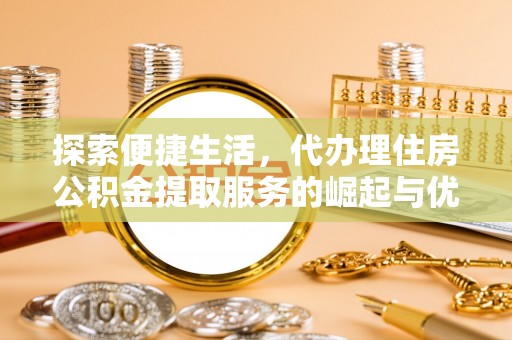 陵城探索便捷生活，代办理住房公积金提取服务的崛起与优势