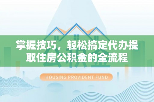 陵城掌握技巧，轻松搞定代办提取住房公积金的全流程