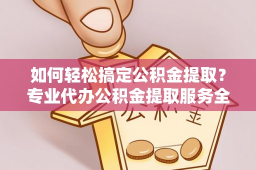 陵城如何轻松搞定公积金提取？专业代办公积金提取服务全解析