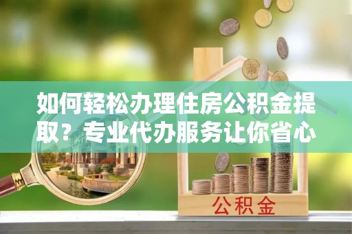 陵城如何轻松办理住房公积金提取？专业代办服务让你省心无忧