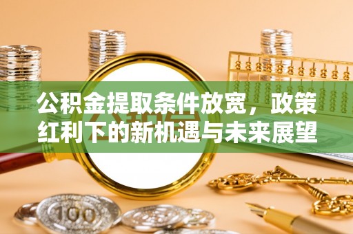 陵城公积金提取条件放宽，政策红利下的新机遇与未来展望