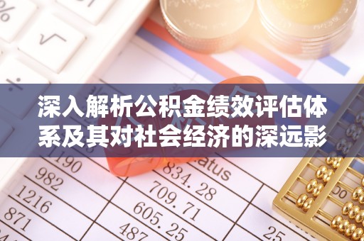 陵城深入解析公积金绩效评估体系及其对社会经济的深远影响