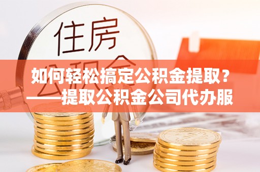 陵城如何轻松搞定公积金提取？——提取公积金公司代办服务全解析