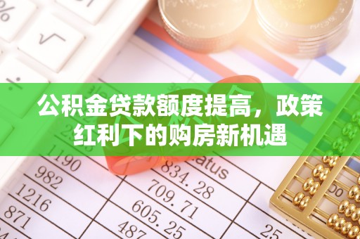 陵城公积金贷款额度提高，政策红利下的购房新机遇